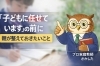学習面で保護者様がおさえたい３つのこと「『「子どもに任せています」の前に、親御さんに整えておきたいこと』」