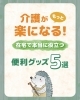 「介護がもっと楽になる!在宅で本当に役立つ便利グッズ5選」