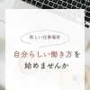 「新しい仕事場所」で、自分らしい働き方を始めてみませんか？