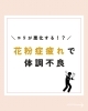 「花粉症疲れで体調不良！？」