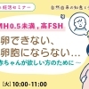 2026/4/21（火） 10:00~11:00  Zoomウェビナー＆オンデマンド配信(4/22-4/28) 【妊活・無料・オンライン】 【AMH0.5未満,高FSH】採卵できない、胚盤胞にならない・・赤ちゃんが欲しい方のために