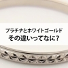 【プラチナとホワイトゴールド　その違いってなに？】