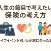 人生の節目で考えたい 保険の考え方 　　　　　　　　　　　　　　　　　　　　　　　ーライフイベント別、わが家に合った保険ー