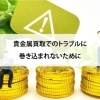 【貴金属買取でのトラブルに巻き込まれないために】