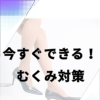 今すぐできる浮腫み対策