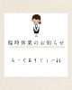 臨時休業のお知らせがございます「臨時休業のお知らせ」