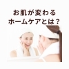 肌が変わる人がやっているホームケアとは？