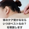体のケア受けるならいつがベストなの？を解説します【豊明市前後駅からすぐの鍼灸院】