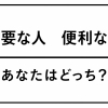 「必要な人」と「便利な人」あなたはどっち？