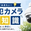 防犯カメラは"守る"から”経営インフラ”へ！進化する活用術