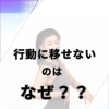 行動に移せないのはなぜか？