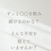 ずっと○○を飲み続ける❓不安…