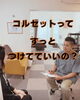 「コルセットってずっとつけてていいの？」