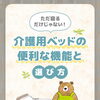 ただ寝るだけじゃない！介護用ベッドの便利な機能と選び方