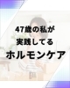 ゆらぎ世代に「47歳の私が実践しているホルモンケア」