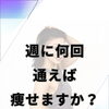 週何回通えば痩せられますか？