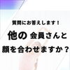 他の会員さんと顔を合わせますか？