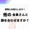 他の会員さんと顔を合わせますか？