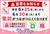 6/25-30 電話繋いにくくなります「【6/25〜6/30】電話がつながりにくくなります／LINEからのご連絡をお願いします！」