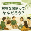 7/10オンライン開催「哲学対話」対等な関係ってなんだろう？