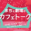 まちと劇場のカフェトーク ―地域と文化をつなぐ、ひらかれた月例トーク― vol.3【7月】開催のお知らせ