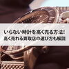 【いらない時計を高く売る方法！高く売れる買取店の選び方も解説】