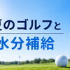 真夏のラウンドと水分補給