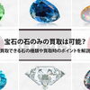 【宝石の石のみの買取は可能？買取できる石の種類や買取時のポイントを解説】