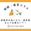 家族仲が良いから、遺言書なんて必要ない？！