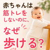 赤ちゃんは筋トレをしないのに、なぜ歩けるようになるのでしょう？