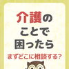 介護のことで困ったら、まずどこに相談する？