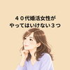 ４０代婚活女性がやってはいけない３つ