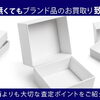 【箱が無くてもブランド品のお買取り致します。箱よりも大切な査定ポイントをご紹介】