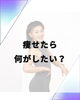「痩せたら何がしたい？」