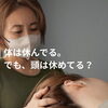 体は休んでる。でも、頭は休めてる？