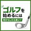 ゴルフを始めたい！まずは何から始めればいい？