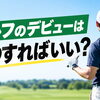 ゴルフのコースデビューはいつすればいい？