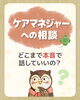 「ケアマネジャーへの相談、どこまで本音で話していいの？」