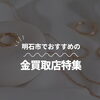 明石市でおすすめの金買取店特集！使わないアクセサリーの整理やお店選びの参考に♪