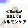 47歳の私が実践してるホルモンケア