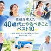 老後を考えた「40歳代にやるべきこと」ベスト10 　　～50代、60代になってから後悔しないために、今からできること～
