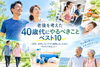 40代は、これからの健康・体力・生活習慣を考える大切な時期です。「老後を考えた「40歳代にやるべきこと」ベスト10 　　～50代、60代になってから後悔しないために、今からできること～」