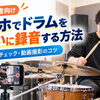 スマホでドラムをきれいに録音・録画するコツ｜練習チェックに役立つ撮影位置と音割れ防止のポイント