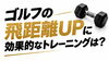 「ゴルフの飛距離アップに効果的なトレーニングとは？」