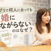 マッチングアプリで何人に会っても結婚につながらない理由