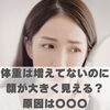 体重は増えてないのに顔が大きく見える？原因は〇〇〇【豊明市前後駅からすぐの鍼灸院】