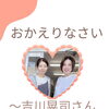 【おかえりなさい〜吉川晃司さん、ありがとう〜】