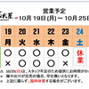 10 / 19(月) ～ 10 / 25 (日)  営業予定