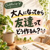 「大人になってから友達って
どう作るん？」