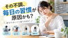 「その不調、毎日の何気ない習慣が関係しているかもしれません」